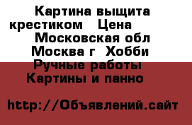 Картина выщита крестиком › Цена ­ 25 000 - Московская обл., Москва г. Хобби. Ручные работы » Картины и панно   